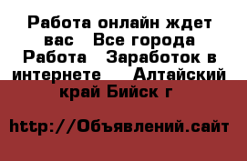 Работа онлайн ждет вас - Все города Работа » Заработок в интернете   . Алтайский край,Бийск г.